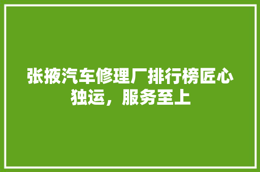 张掖汽车修理厂排行榜匠心独运，服务至上
