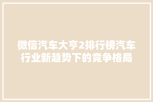 微信汽车大亨2排行榜汽车行业新趋势下的竞争格局