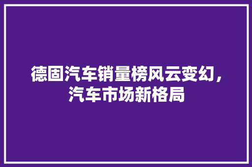 德固汽车销量榜风云变幻，汽车市场新格局