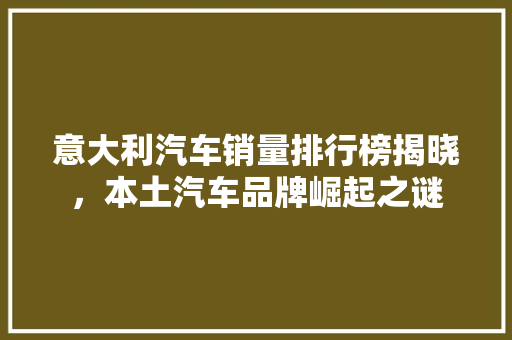 意大利汽车销量排行榜揭晓，本土汽车品牌崛起之谜