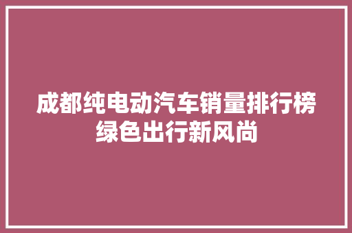 成都纯电动汽车销量排行榜绿色出行新风尚