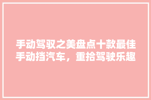 手动驾驭之美盘点十款最佳手动挡汽车，重拾驾驶乐趣