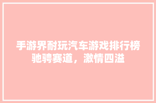 手游界耐玩汽车游戏排行榜驰骋赛道，激情四溢