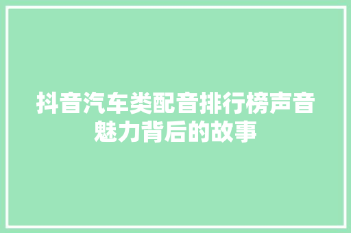 抖音汽车类配音排行榜声音魅力背后的故事