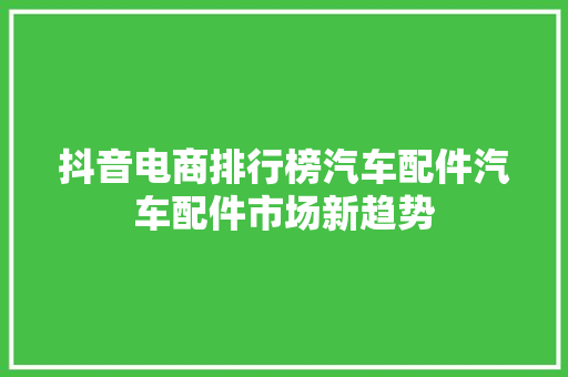 抖音电商排行榜汽车配件汽车配件市场新趋势
