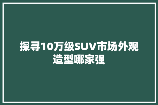 探寻10万级SUV市场外观造型哪家强
