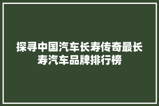 探寻中国汽车长寿传奇最长寿汽车品牌排行榜