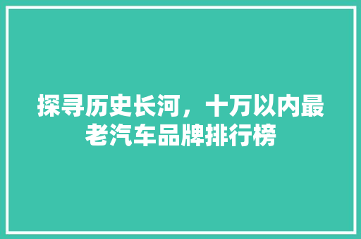 探寻历史长河，十万以内最老汽车品牌排行榜