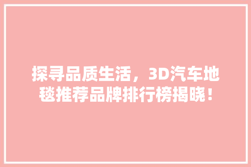 探寻品质生活，3D汽车地毯推荐品牌排行榜揭晓！