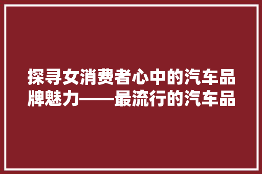 探寻女消费者心中的汽车品牌魅力——最流行的汽车品牌排行榜