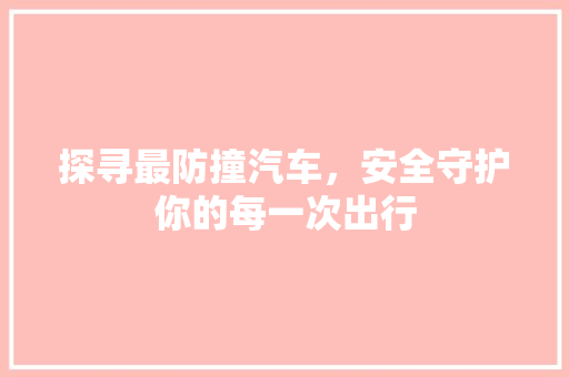 探寻最防撞汽车，安全守护你的每一次出行