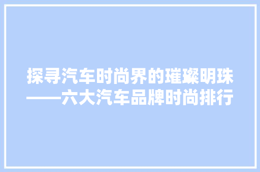 探寻汽车时尚界的璀璨明珠——六大汽车品牌时尚排行榜