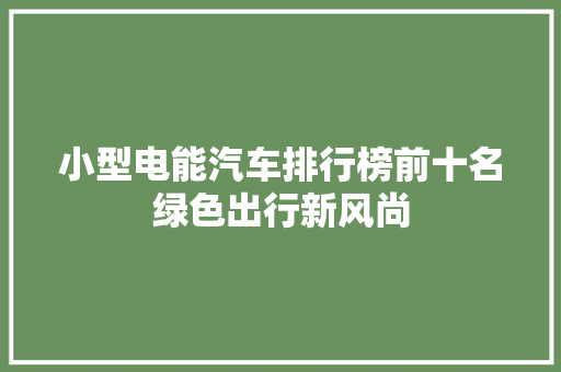 小型电能汽车排行榜前十名绿色出行新风尚