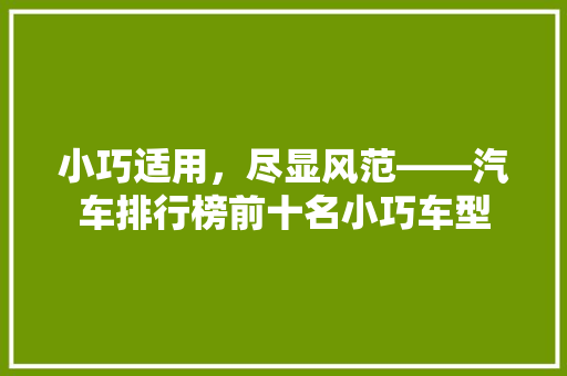 小巧适用，尽显风范——汽车排行榜前十名小巧车型