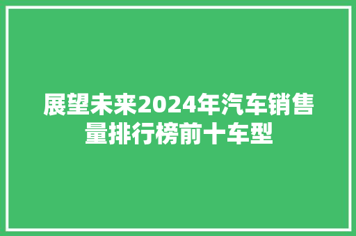 展望未来2024年汽车销售量排行榜前十车型