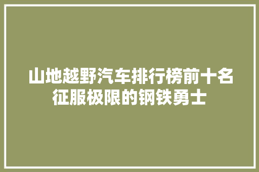 山地越野汽车排行榜前十名征服极限的钢铁勇士