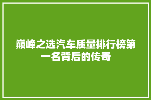 巅峰之选汽车质量排行榜第一名背后的传奇