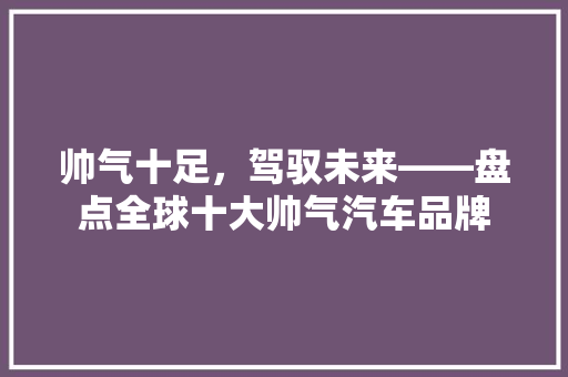 帅气十足，驾驭未来——盘点全球十大帅气汽车品牌