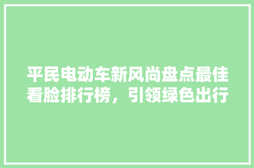 平民电动车新风尚盘点最佳看脸排行榜，引领绿色出行潮流