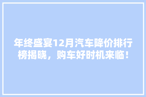 年终盛宴12月汽车降价排行榜揭晓，购车好时机来临！