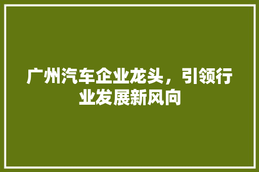 广州汽车企业龙头，引领行业发展新风向