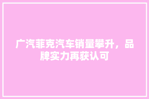 广汽菲克汽车销量攀升，品牌实力再获认可