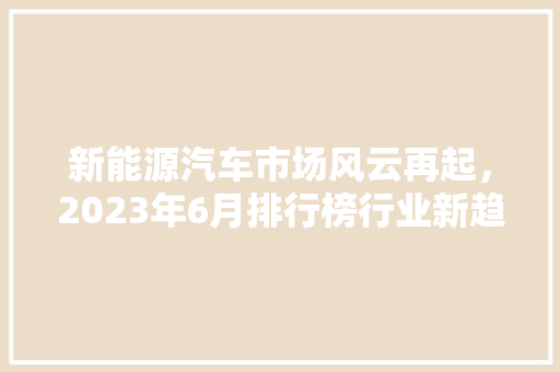 新能源汽车市场风云再起，2023年6月排行榜行业新趋势