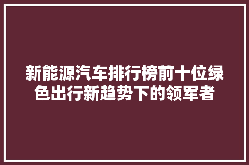 新能源汽车排行榜前十位绿色出行新趋势下的领军者