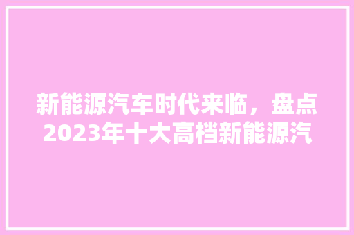 新能源汽车时代来临，盘点2023年十大高档新能源汽车排行榜