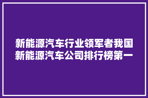 新能源汽车行业领军者我国新能源汽车公司排行榜第一的辉煌成就
