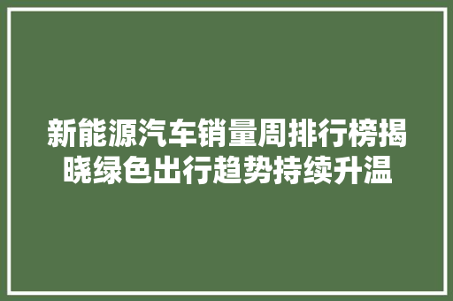 新能源汽车销量周排行榜揭晓绿色出行趋势持续升温