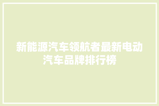 新能源汽车领航者最新电动汽车品牌排行榜