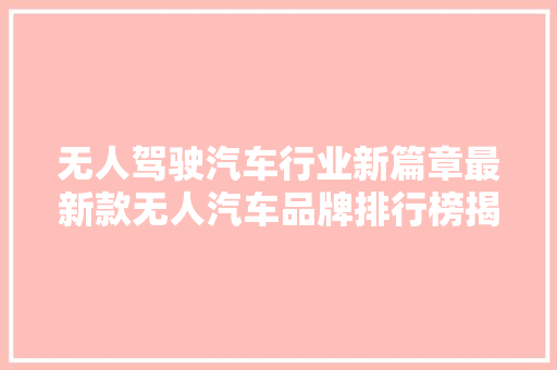 无人驾驶汽车行业新篇章最新款无人汽车品牌排行榜揭晓