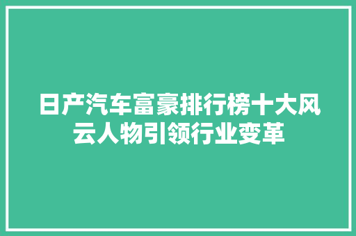 日产汽车富豪排行榜十大风云人物引领行业变革