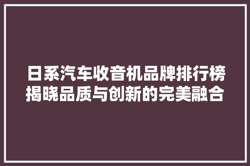 日系汽车收音机品牌排行榜揭晓品质与创新的完美融合