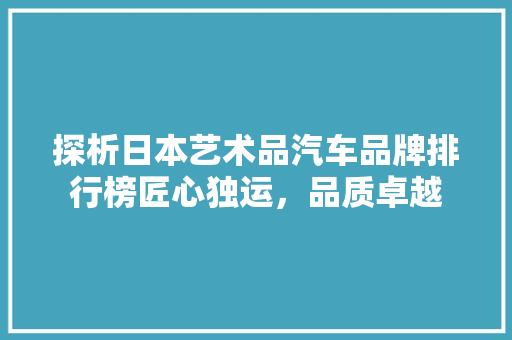 探析日本艺术品汽车品牌排行榜匠心独运，品质卓越