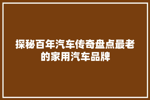 探秘百年汽车传奇盘点最老的家用汽车品牌