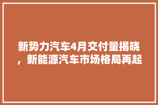 新势力汽车4月交付量揭晓，新能源汽车市场格局再起波澜