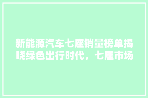 新能源汽车七座销量榜单揭晓绿色出行时代，七座市场风起云涌