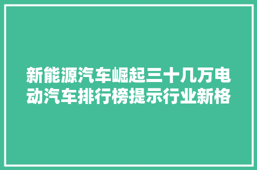 新能源汽车崛起三十几万电动汽车排行榜提示行业新格局