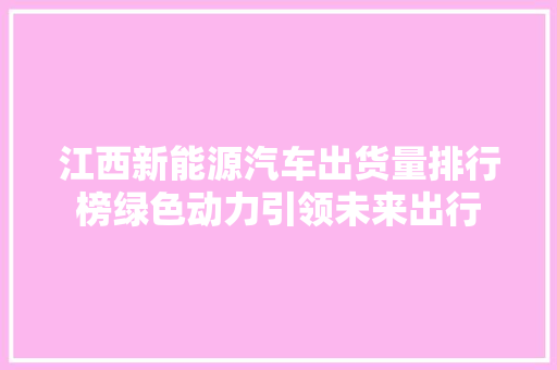 江西新能源汽车出货量排行榜绿色动力引领未来出行