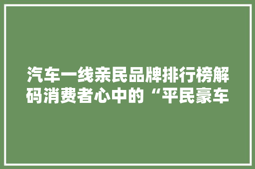 汽车一线亲民品牌排行榜解码消费者心中的“平民豪车”