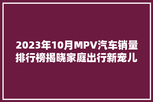 2023年10月MPV汽车销量排行榜揭晓家庭出行新宠儿崛起