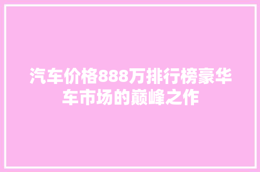 汽车价格888万排行榜豪华车市场的巅峰之作