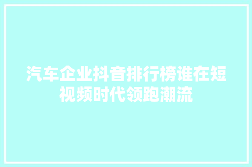 汽车企业抖音排行榜谁在短视频时代领跑潮流