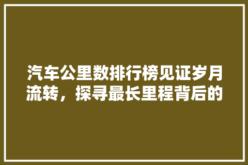 汽车公里数排行榜见证岁月流转，探寻最长里程背后的传奇故事