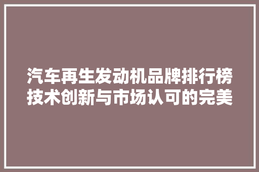 汽车再生发动机品牌排行榜技术创新与市场认可的完美结合