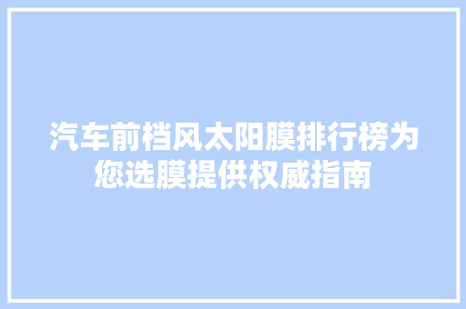汽车前档风太阳膜排行榜为您选膜提供权威指南