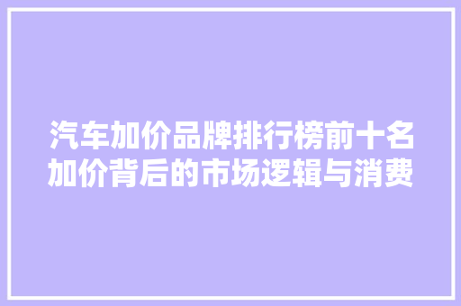 汽车加价品牌排行榜前十名加价背后的市场逻辑与消费者心理
