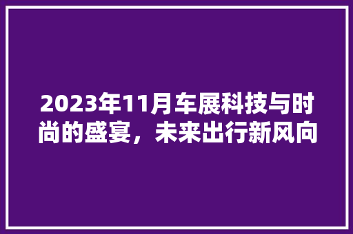 2023年11月车展科技与时尚的盛宴，未来出行新风向标